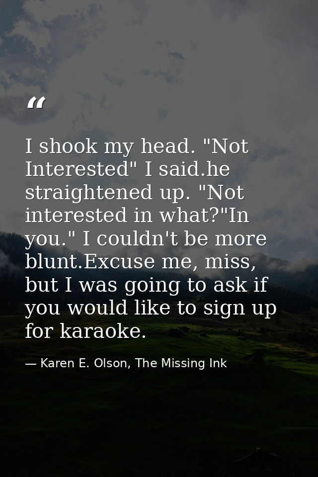 I shook my head. "Not Interested" I said.he straightened up. "Not interested in what?"In you." I couldn't be more blunt. — Karen E. Olson, The Missing Ink