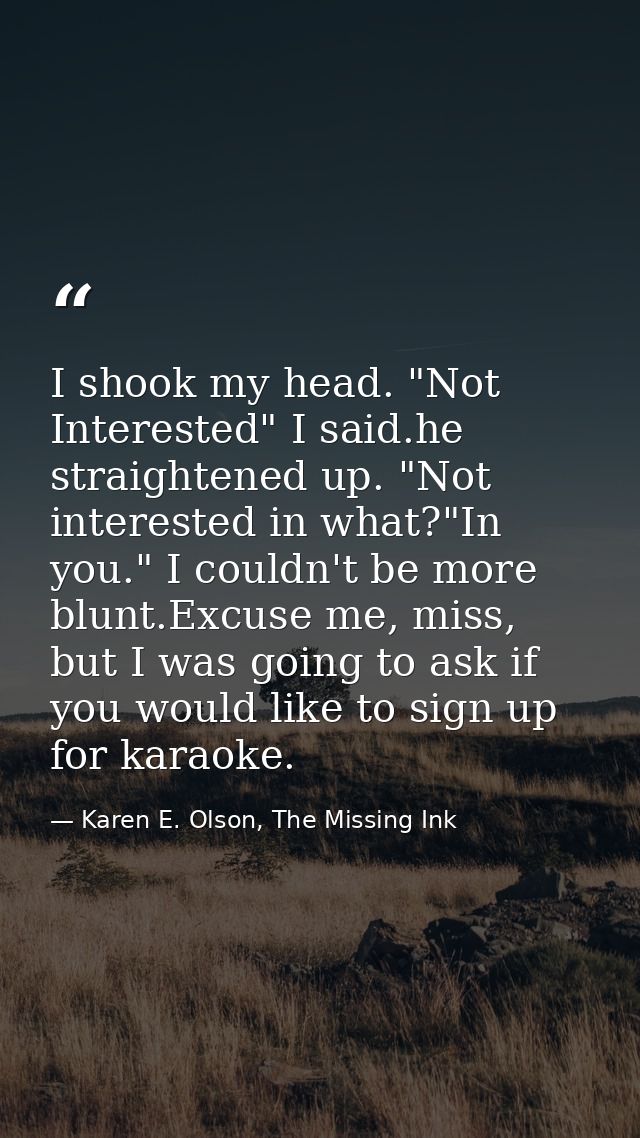 I shook my head. "Not Interested" I said.he straightened up. "Not interested in what?"In you." I couldn't be more blunt. — Karen E. Olson, The Missing Ink