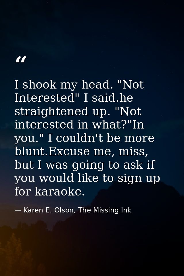 I shook my head. "Not Interested" I said.he straightened up. "Not interested in what?"In you." I couldn't be more blunt. — Karen E. Olson, The Missing Ink
