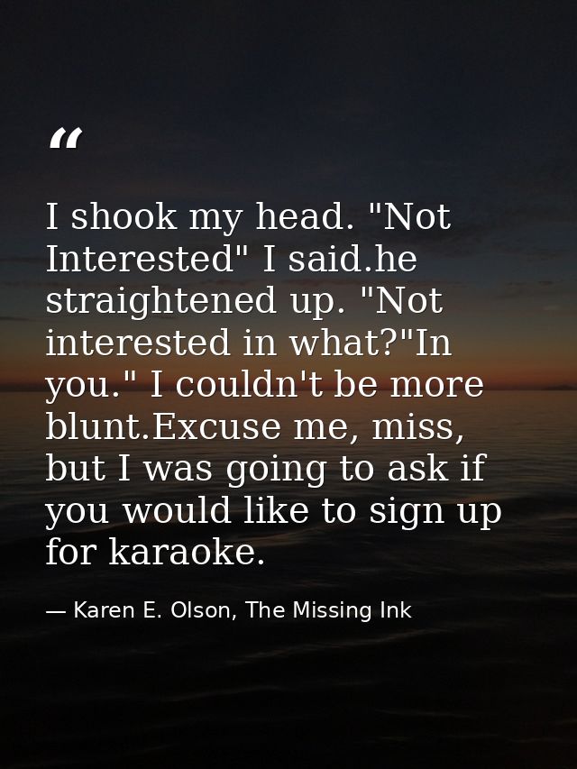 I shook my head. "Not Interested" I said.he straightened up. "Not interested in what?"In you." I couldn't be more blunt. — Karen E. Olson, The Missing Ink