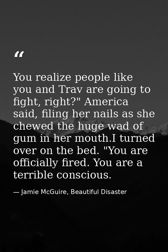You realize people like you and Trav are going to fight, right?" America said, filing her nails as she chewed the huge w — Jamie McGuire, Beautiful Disaster