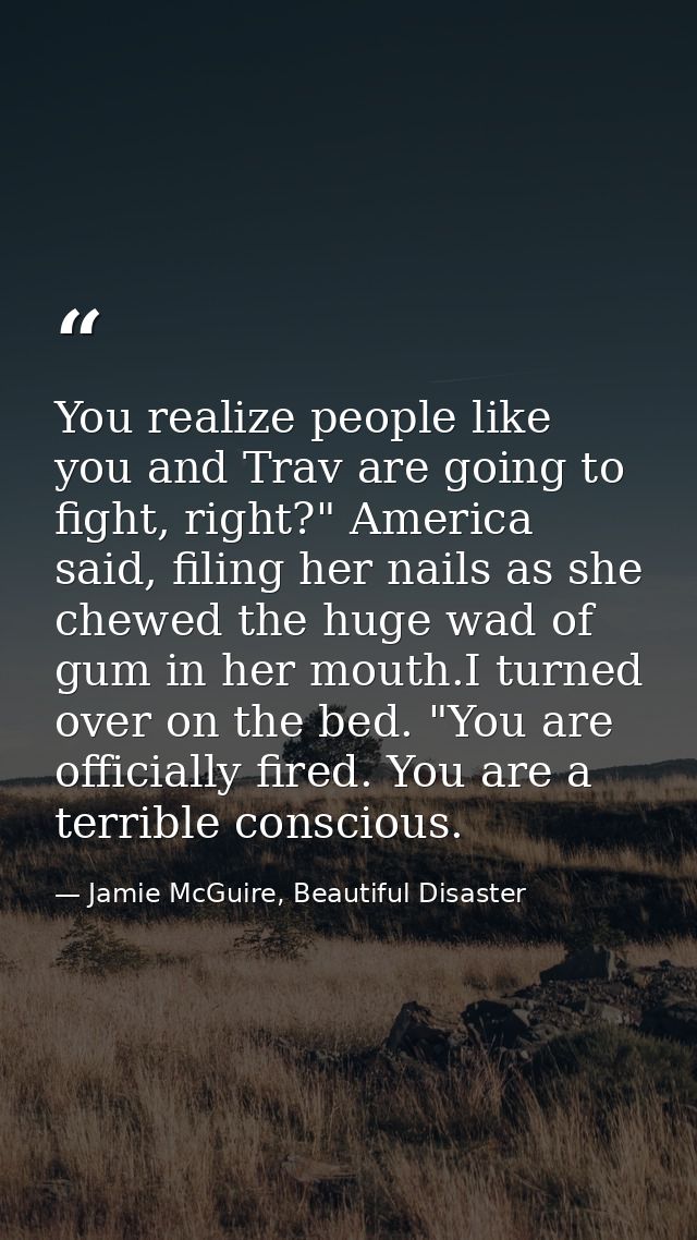 You realize people like you and Trav are going to fight, right?" America said, filing her nails as she chewed the huge w — Jamie McGuire, Beautiful Disaster