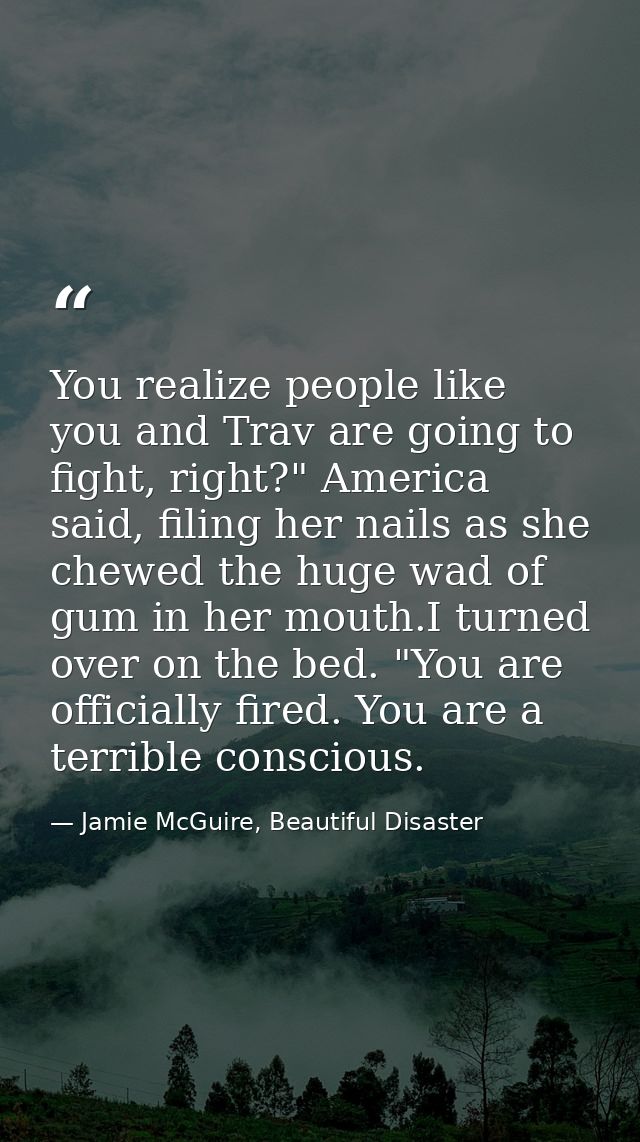You realize people like you and Trav are going to fight, right?" America said, filing her nails as she chewed the huge w — Jamie McGuire, Beautiful Disaster
