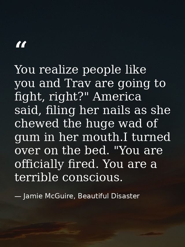 You realize people like you and Trav are going to fight, right?" America said, filing her nails as she chewed the huge w — Jamie McGuire, Beautiful Disaster
