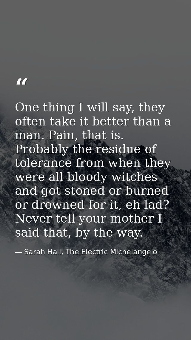 One thing I will say, they often take it better than a man. Pain, that is. Probably the residue of tolerance from when t — Sarah Hall, The Electric Michelangelo