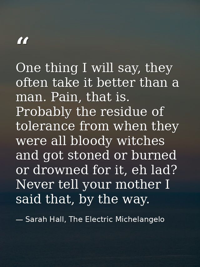 One thing I will say, they often take it better than a man. Pain, that is. Probably the residue of tolerance from when t — Sarah Hall, The Electric Michelangelo