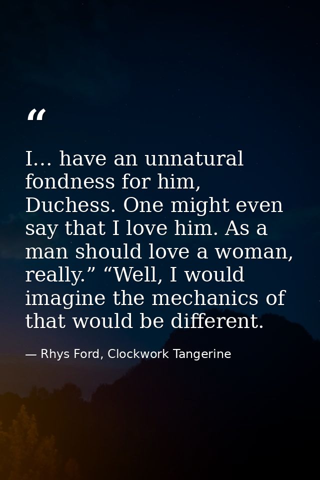 I… have an unnatural fondness for him, Duchess. One might even say that I love him. As a man should love a woman, really — Rhys Ford, Clockwork Tangerine