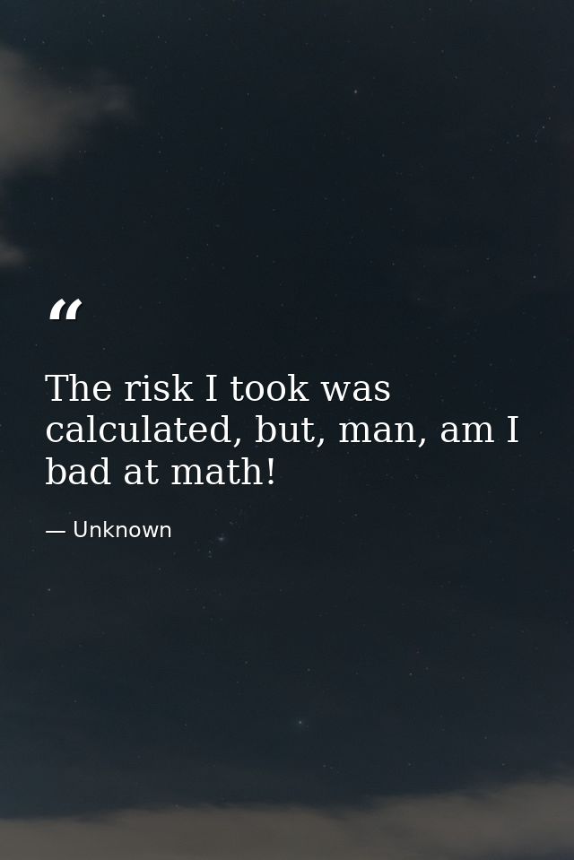 The risk I took was calculated, but, man, am I bad at math! — Unknown
