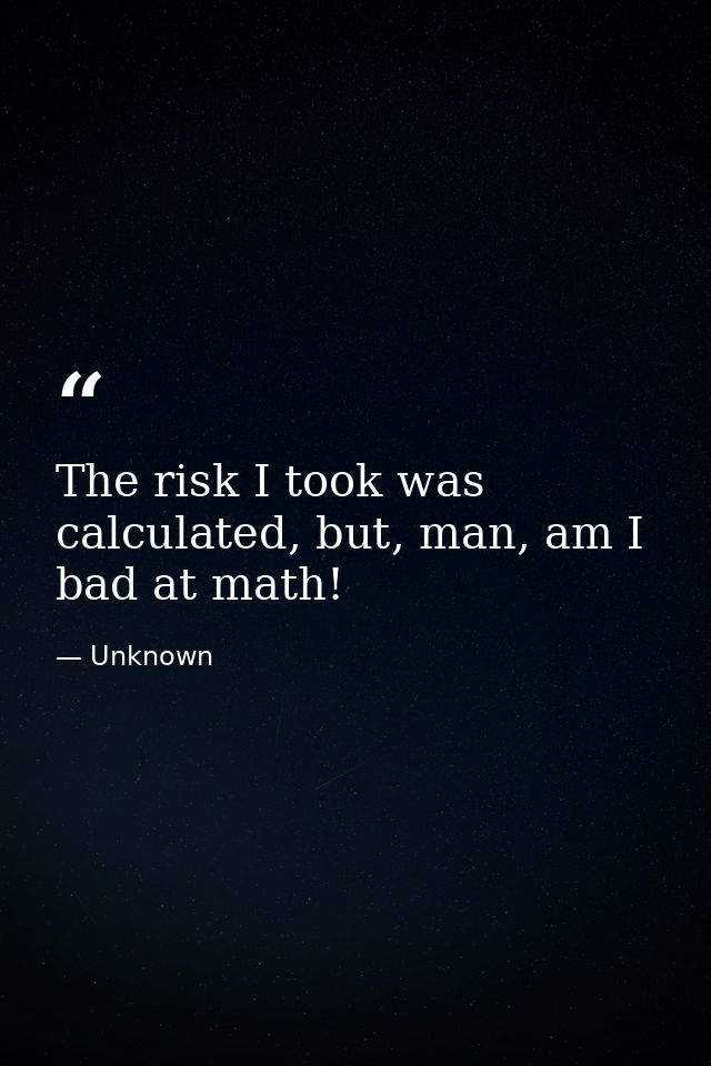 The risk I took was calculated, but, man, am I bad at math! — Unknown