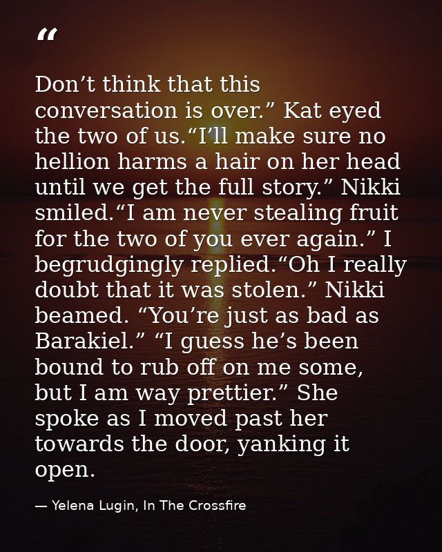 Don’t think that this conversation is over.” Kat eyed the two of us.“I’ll make sure no hellion harms a hair on her head  — Yelena Lugin, In The Crossfire