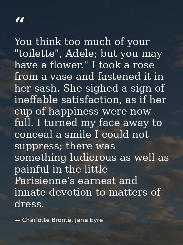 You think too much of your "toilette", Adele; but you may have a flower." I took a rose from a vase and fastened it in h — Charlotte Brontë, Jane Eyre