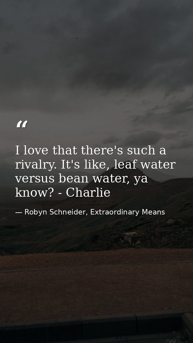 I love that there's such a rivalry. It's like, leaf water versus bean water, ya know? - Charlie — Robyn Schneider, Extraordinary Means