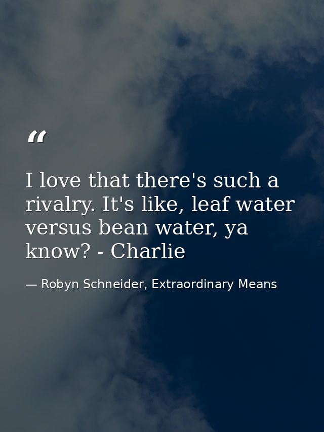 I love that there's such a rivalry. It's like, leaf water versus bean water, ya know? - Charlie — Robyn Schneider, Extraordinary Means