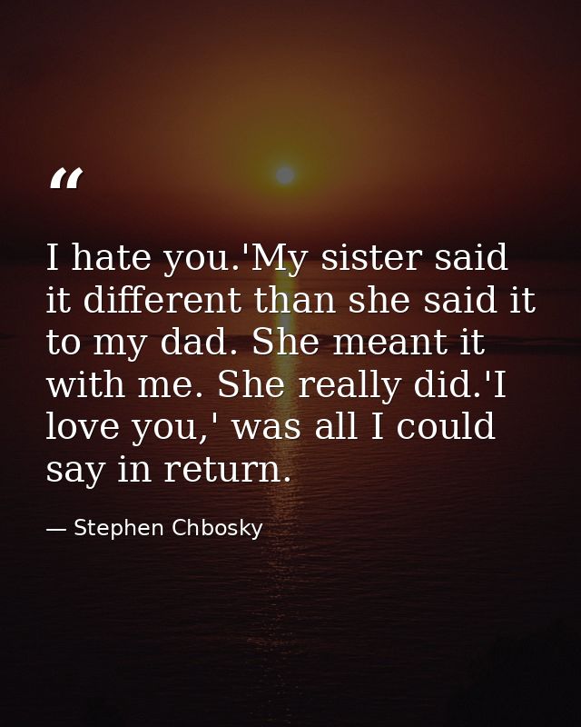 I hate you.'My sister said it different than she said it to my dad. She meant it with me. She really did.'I love you,' w — Stephen Chbosky