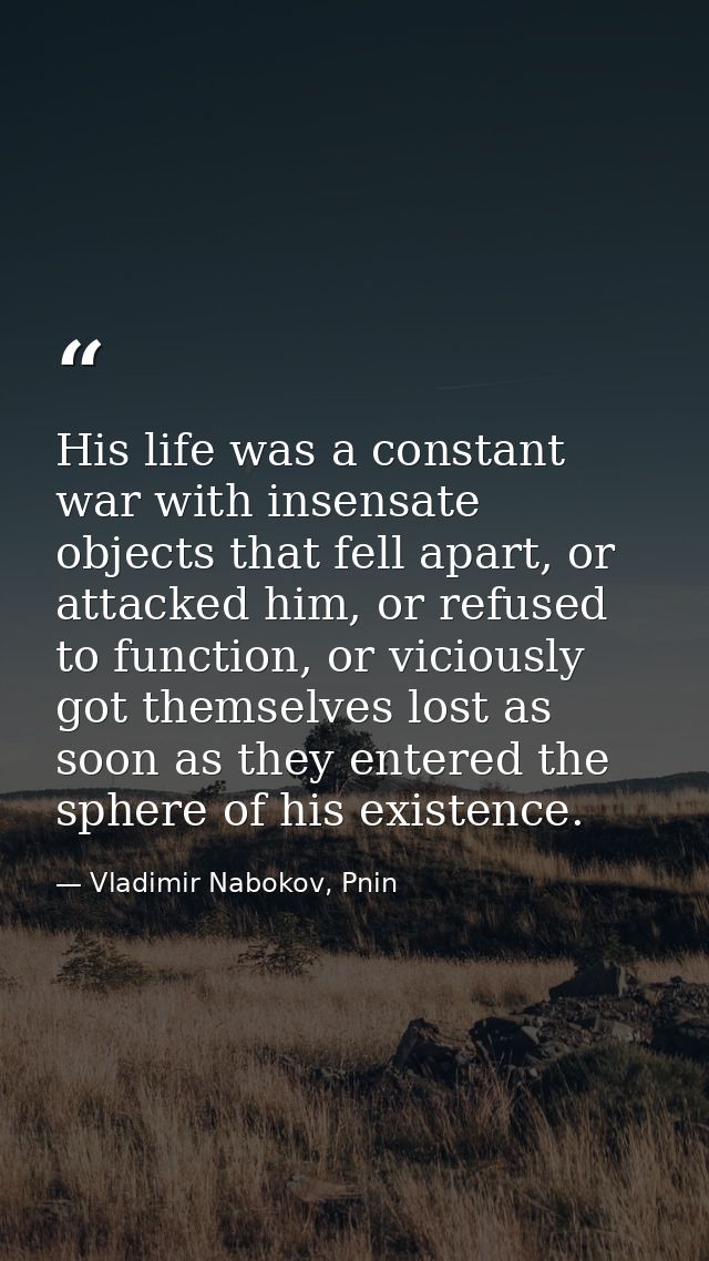 His life was a constant war with insensate objects that fell apart, or attacked him, or refused to function, or viciousl — Vladimir Nabokov, Pnin
