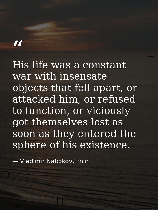 His life was a constant war with insensate objects that fell apart, or attacked him, or refused to function, or viciousl — Vladimir Nabokov, Pnin