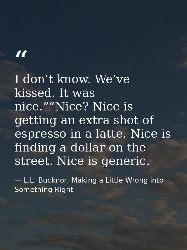 I don’t know. We’ve kissed. It was nice.”“Nice? Nice is getting an extra shot of espresso in a latte. Nice is finding a  — L.L. Bucknor, Making a Little Wrong into Something Right