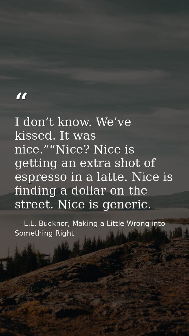 I don’t know. We’ve kissed. It was nice.”“Nice? Nice is getting an extra shot of espresso in a latte. Nice is finding a  — L.L. Bucknor, Making a Little Wrong into Something Right