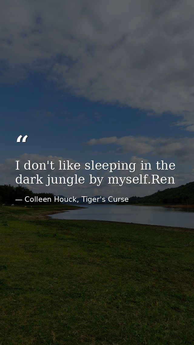 I don't like sleeping in the dark jungle by myself.Ren — Colleen Houck, Tiger's Curse