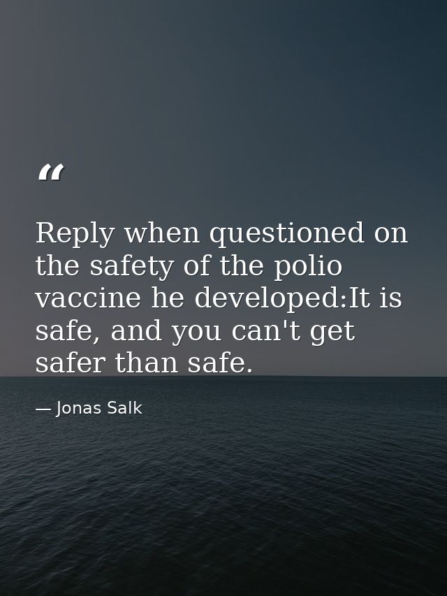 Reply when questioned on the safety of the polio vaccine he developed:It is safe, and you can't get safer than safe. — Jonas Salk