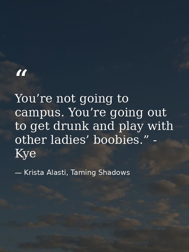 You’re not going to campus. You’re going out to get drunk and play with other ladies’ boobies.” - Kye — Krista Alasti, Taming Shadows