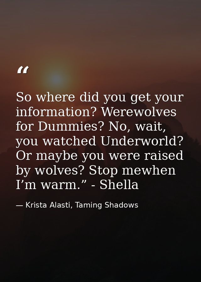 So where did you get your information? Werewolves for Dummies? No, wait, you watched Underworld? Or maybe you were raise — Krista Alasti, Taming Shadows