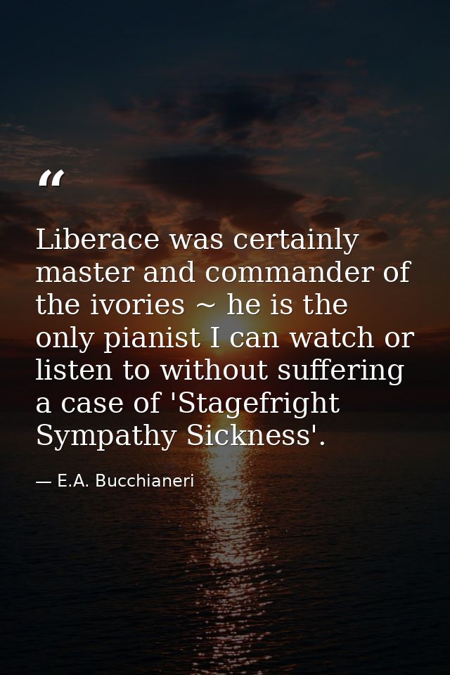 Liberace was certainly master and commander of the ivories ~ he is the only pianist I can watch or listen to without suf — E.A. Bucchianeri