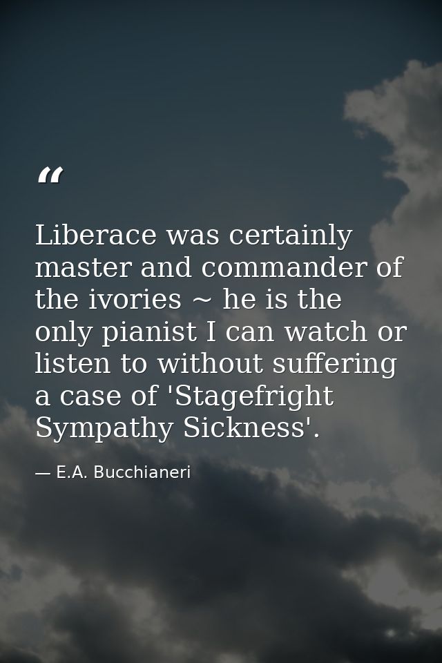 Liberace was certainly master and commander of the ivories ~ he is the only pianist I can watch or listen to without suf — E.A. Bucchianeri