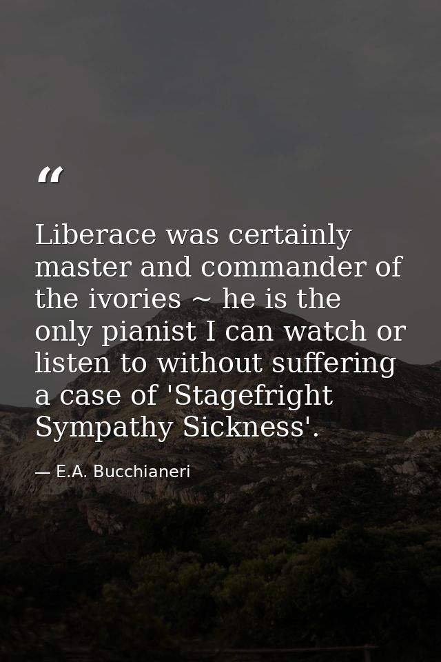Liberace was certainly master and commander of the ivories ~ he is the only pianist I can watch or listen to without suf — E.A. Bucchianeri