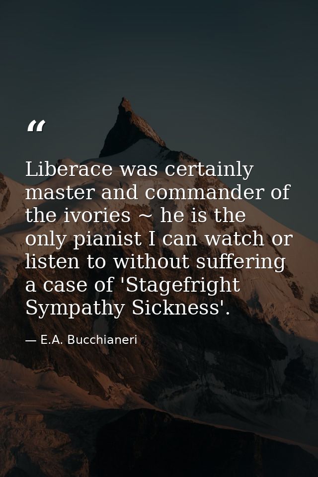 Liberace was certainly master and commander of the ivories ~ he is the only pianist I can watch or listen to without suf — E.A. Bucchianeri