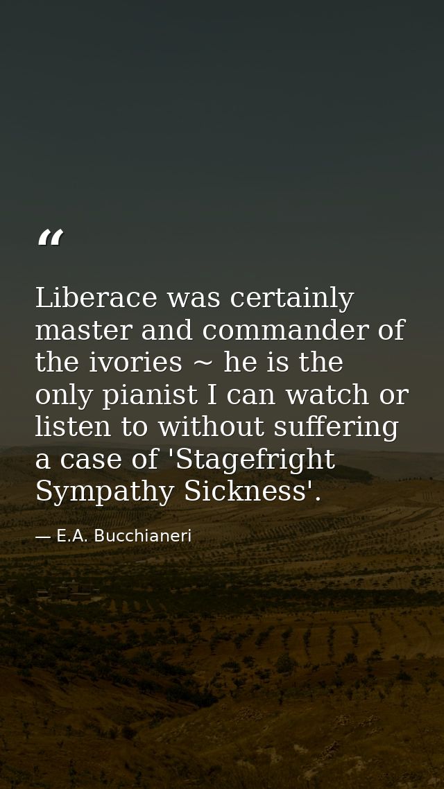 Liberace was certainly master and commander of the ivories ~ he is the only pianist I can watch or listen to without suf — E.A. Bucchianeri