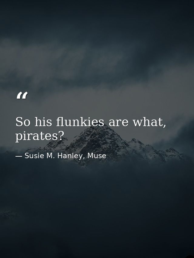 So his flunkies are what, pirates? — Susie M. Hanley, Muse