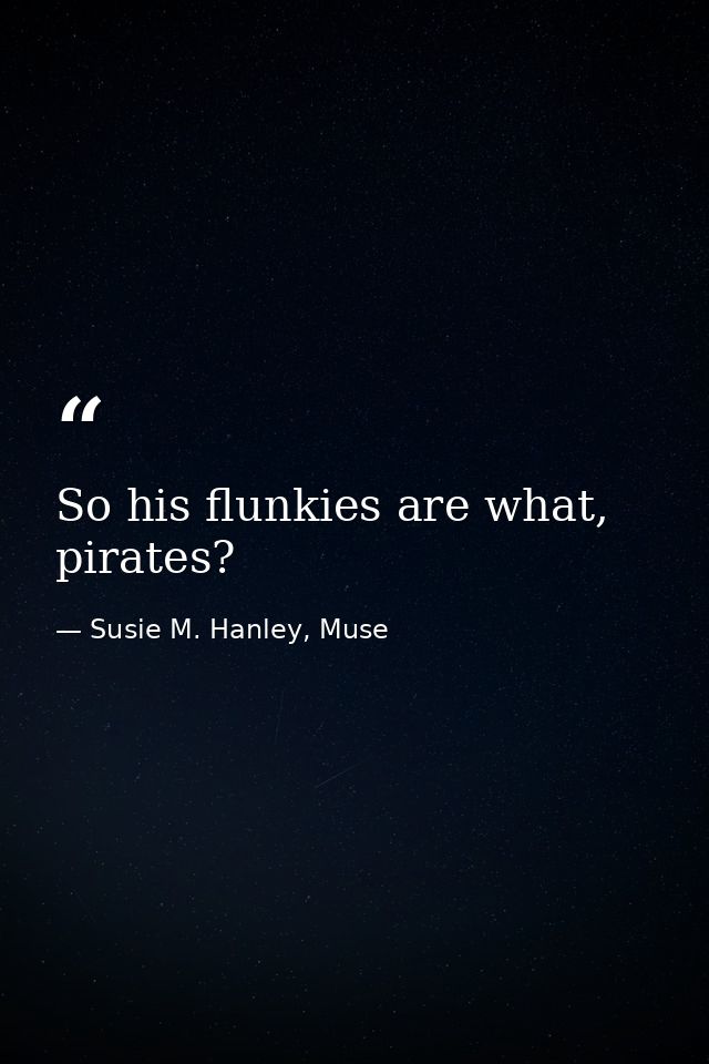 So his flunkies are what, pirates? — Susie M. Hanley, Muse