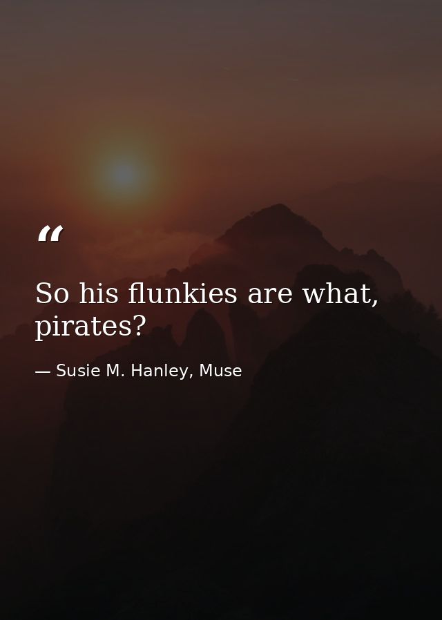 So his flunkies are what, pirates? — Susie M. Hanley, Muse