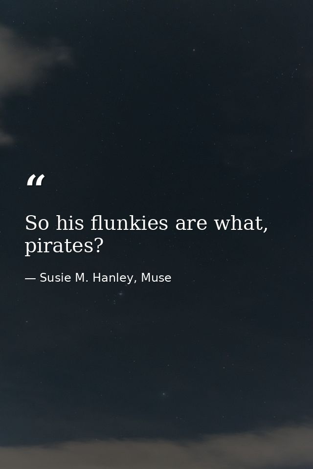 So his flunkies are what, pirates? — Susie M. Hanley, Muse