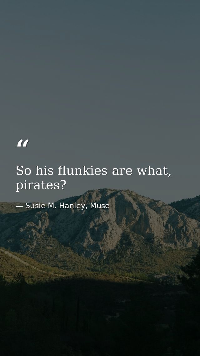So his flunkies are what, pirates? — Susie M. Hanley, Muse