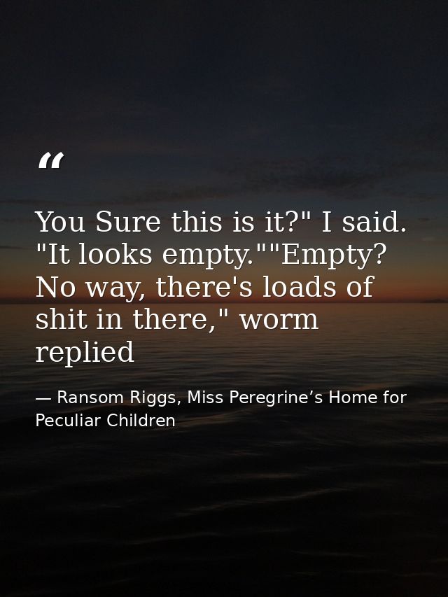 You Sure this is it?" I said. "It looks empty.""Empty? No way, there's loads of shit in there," worm replied — Ransom Riggs, Miss Peregrine’s Home for Peculiar Children