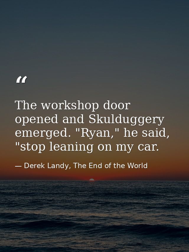 The workshop door opened and Skulduggery emerged. "Ryan," he said, "stop leaning on my car. — Derek Landy, The End of the World