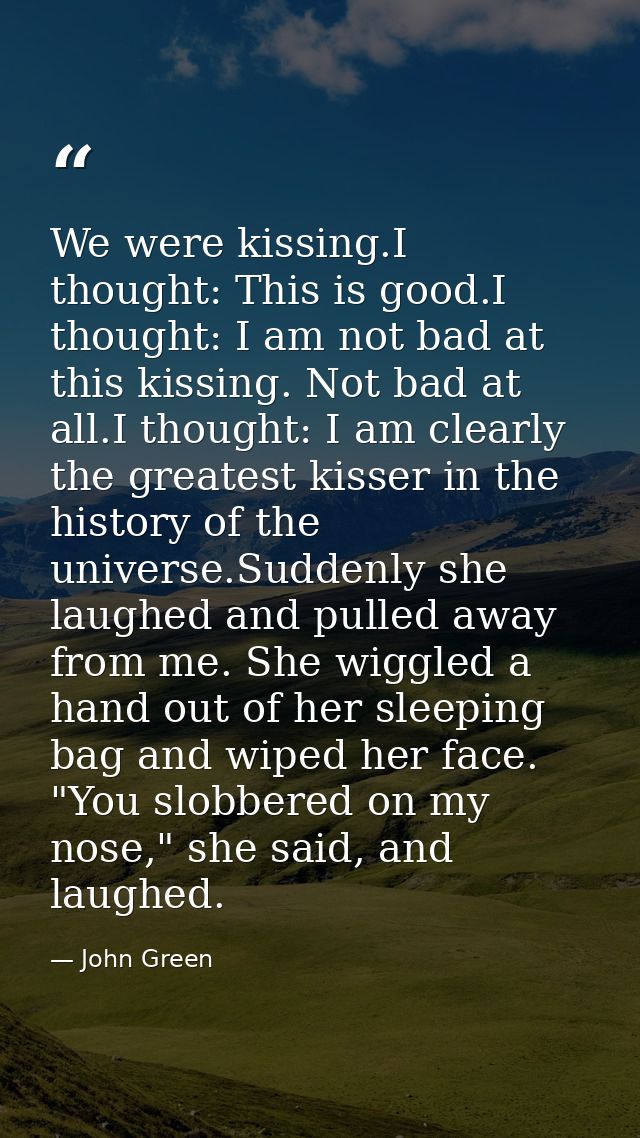We were kissing.I thought: This is good.I thought: I am not bad at this kissing. Not bad at all.I thought: I am clearly  — John Green