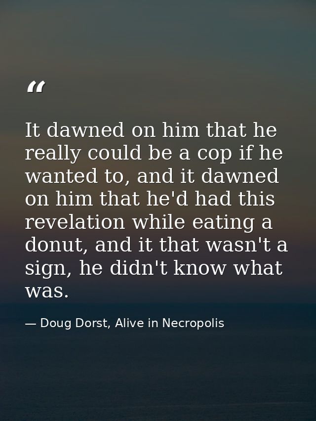 It dawned on him that he really could be a cop if he wanted to, and it dawned on him that he'd had this revelation while — Doug Dorst, Alive in Necropolis