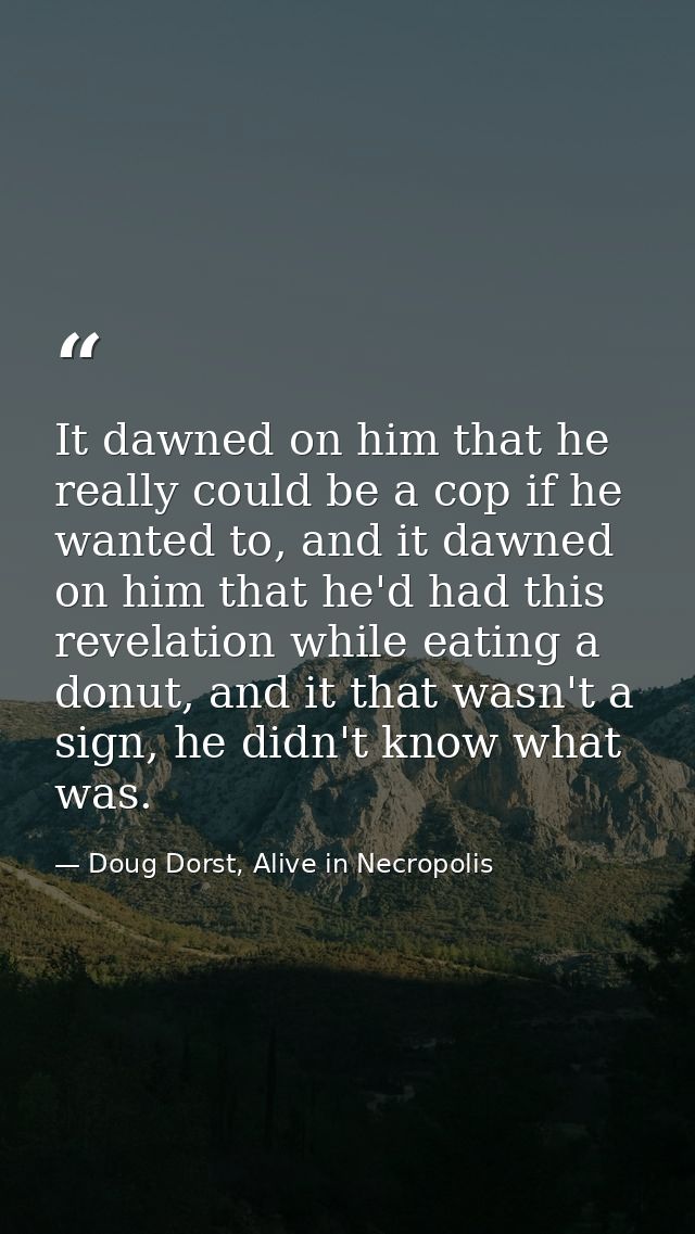 It dawned on him that he really could be a cop if he wanted to, and it dawned on him that he'd had this revelation while — Doug Dorst, Alive in Necropolis