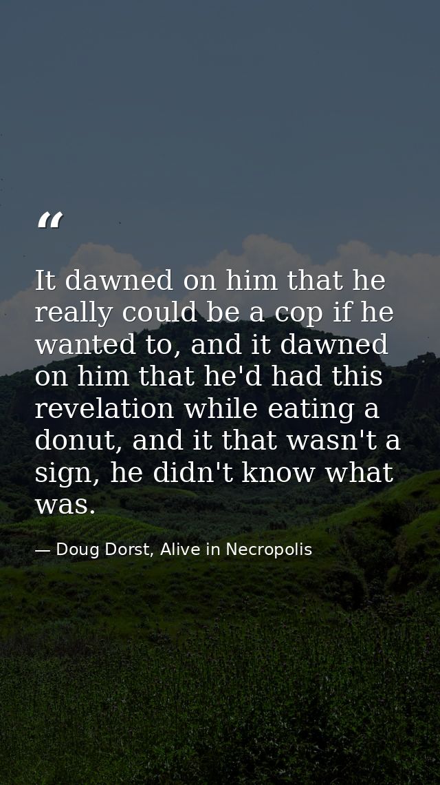 It dawned on him that he really could be a cop if he wanted to, and it dawned on him that he'd had this revelation while — Doug Dorst, Alive in Necropolis