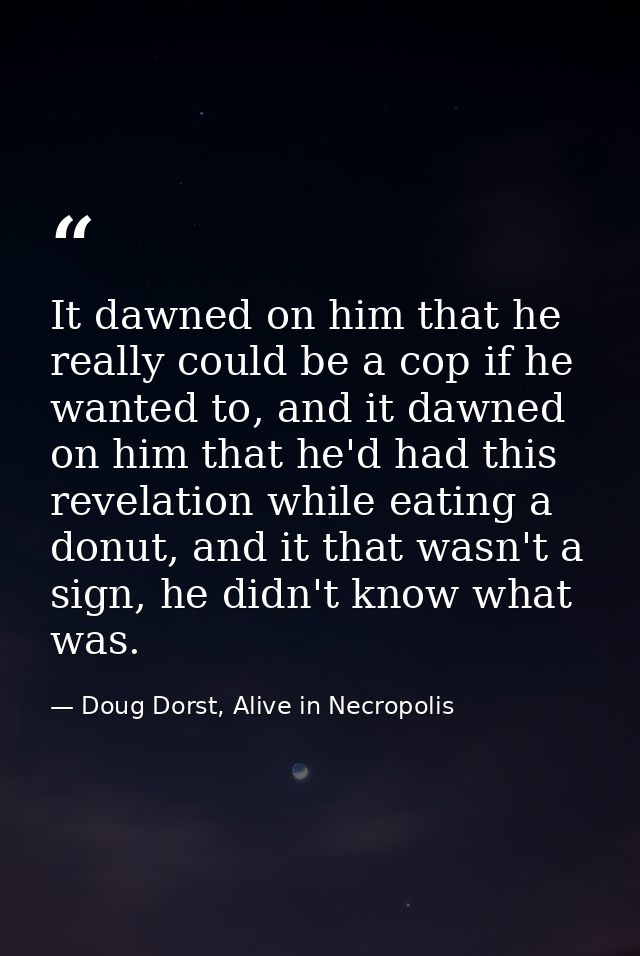 It dawned on him that he really could be a cop if he wanted to, and it dawned on him that he'd had this revelation while — Doug Dorst, Alive in Necropolis