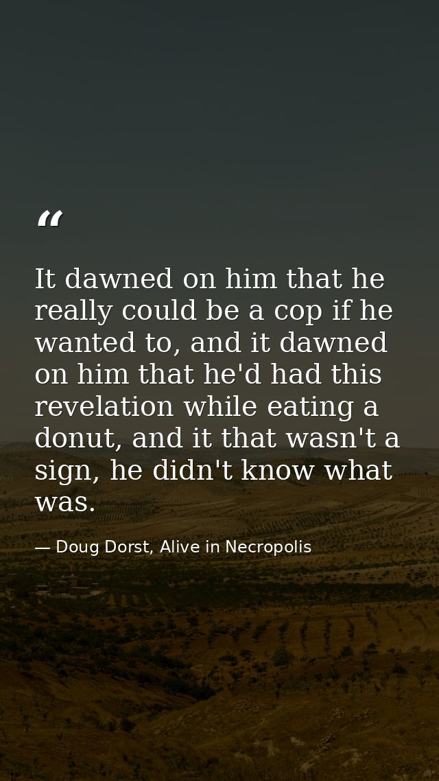 It dawned on him that he really could be a cop if he wanted to, and it dawned on him that he'd had this revelation while — Doug Dorst, Alive in Necropolis