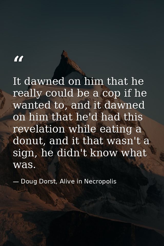 It dawned on him that he really could be a cop if he wanted to, and it dawned on him that he'd had this revelation while — Doug Dorst, Alive in Necropolis