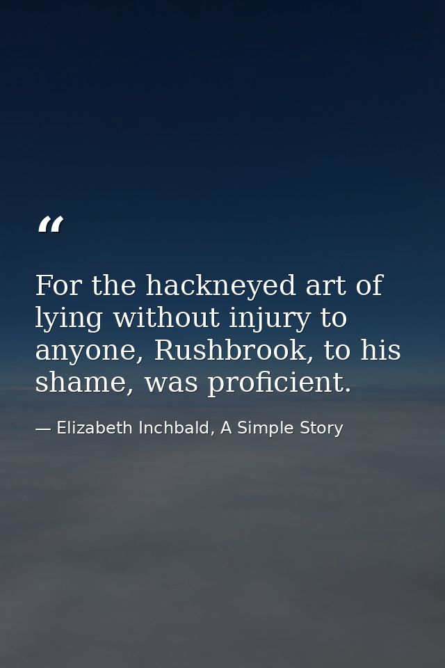 For the hackneyed art of lying without injury to anyone, Rushbrook, to his shame, was proficient. — Elizabeth Inchbald, A Simple Story