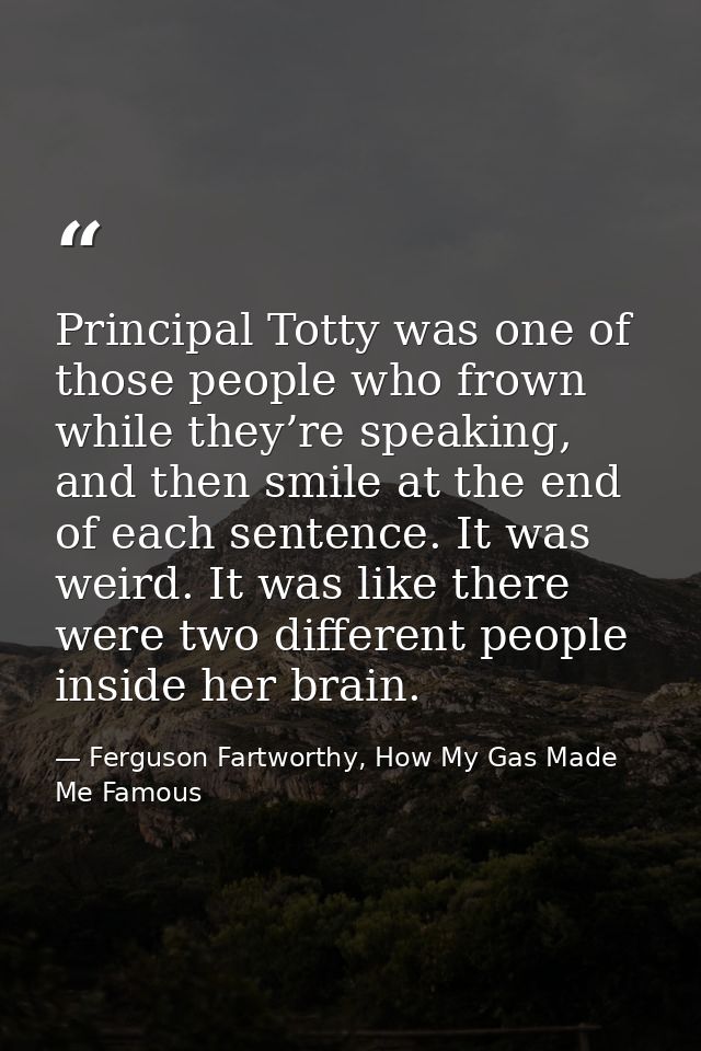Principal Totty was one of those people who frown while they’re speaking, and then smile at the end of each sentence. It — Ferguson Fartworthy, How My Gas Made Me Famous