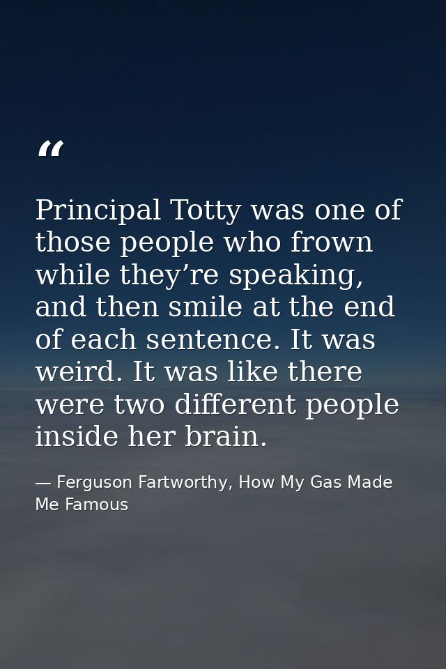 Principal Totty was one of those people who frown while they’re speaking, and then smile at the end of each sentence. It — Ferguson Fartworthy, How My Gas Made Me Famous