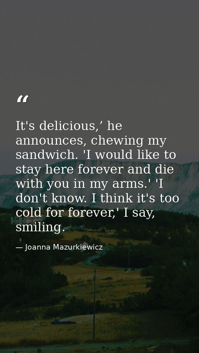 It's delicious,’ he announces, chewing my sandwich. 'I would like to stay here forever and die with you in my arms.' 'I  — Joanna Mazurkiewicz