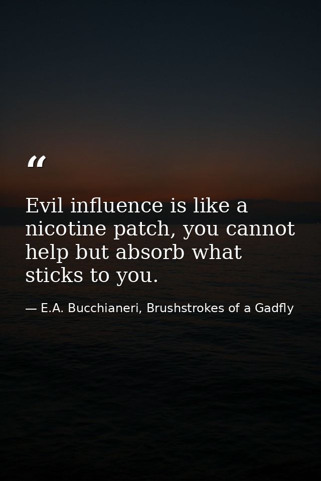 Evil influence is like a nicotine patch, you cannot help but absorb what sticks to you. — E.A. Bucchianeri, Brushstrokes of a Gadfly